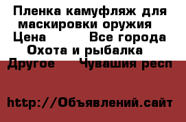 Пленка камуфляж для маскировки оружия › Цена ­ 750 - Все города Охота и рыбалка » Другое   . Чувашия респ.